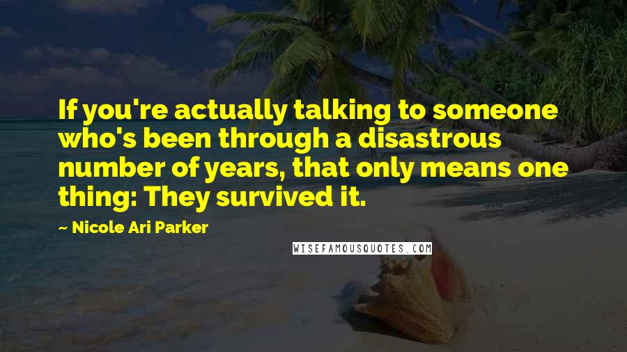 Nicole Ari Parker Quotes: If you're actually talking to someone who's been through a disastrous number of years, that only means one thing: They survived it.