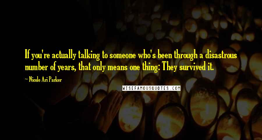 Nicole Ari Parker Quotes: If you're actually talking to someone who's been through a disastrous number of years, that only means one thing: They survived it.