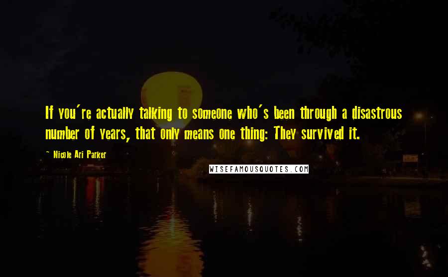Nicole Ari Parker Quotes: If you're actually talking to someone who's been through a disastrous number of years, that only means one thing: They survived it.