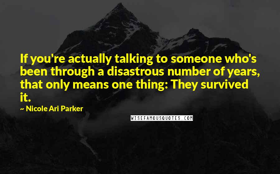 Nicole Ari Parker Quotes: If you're actually talking to someone who's been through a disastrous number of years, that only means one thing: They survived it.
