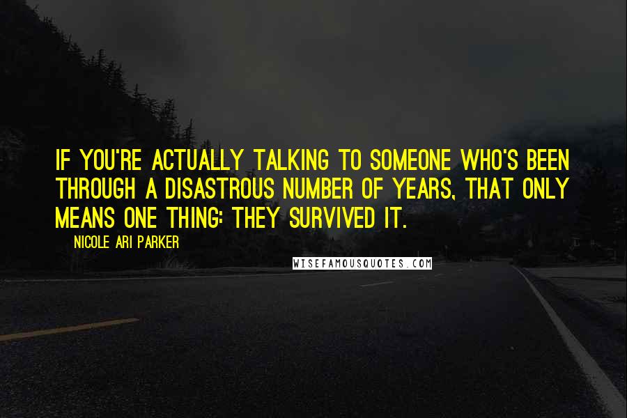 Nicole Ari Parker Quotes: If you're actually talking to someone who's been through a disastrous number of years, that only means one thing: They survived it.