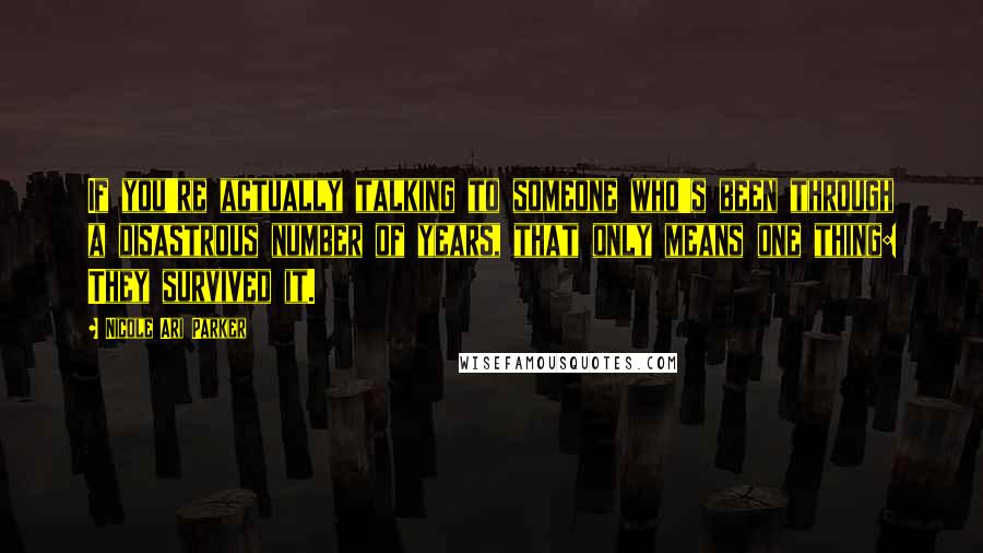 Nicole Ari Parker Quotes: If you're actually talking to someone who's been through a disastrous number of years, that only means one thing: They survived it.