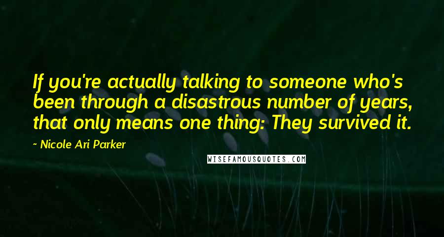 Nicole Ari Parker Quotes: If you're actually talking to someone who's been through a disastrous number of years, that only means one thing: They survived it.