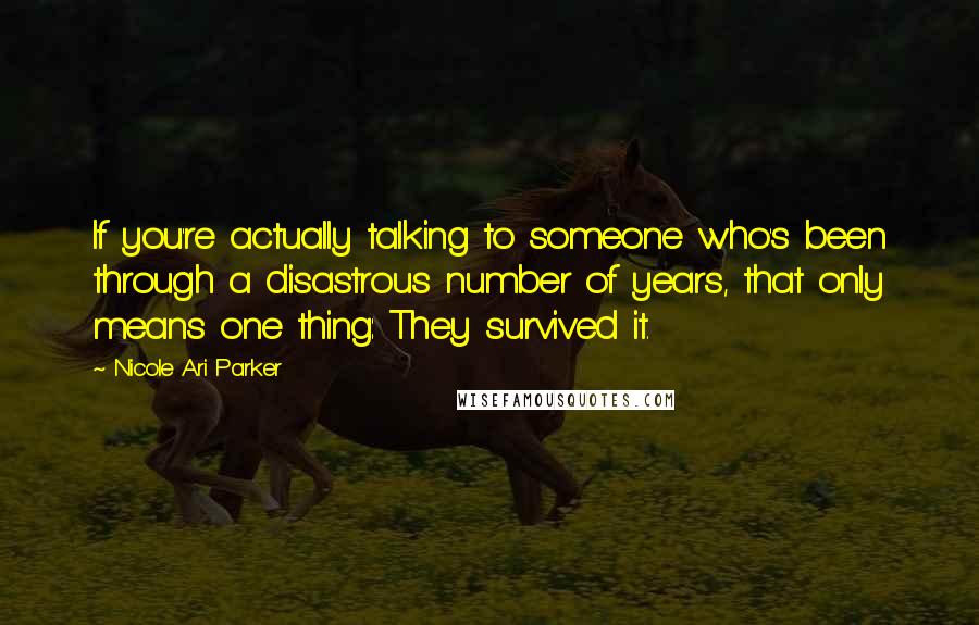 Nicole Ari Parker Quotes: If you're actually talking to someone who's been through a disastrous number of years, that only means one thing: They survived it.