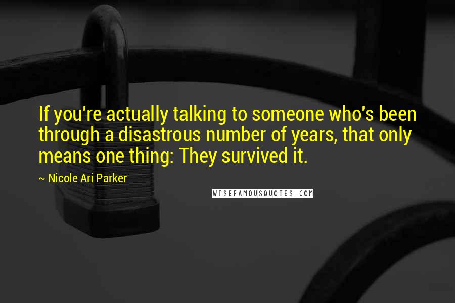 Nicole Ari Parker Quotes: If you're actually talking to someone who's been through a disastrous number of years, that only means one thing: They survived it.