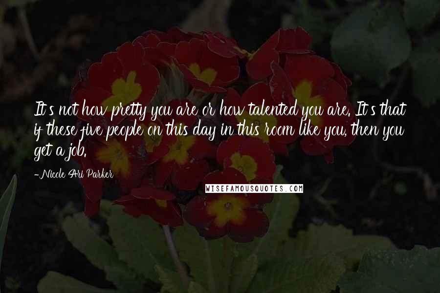 Nicole Ari Parker Quotes: It's not how pretty you are or how talented you are. It's that if these five people on this day in this room like you, then you get a job.