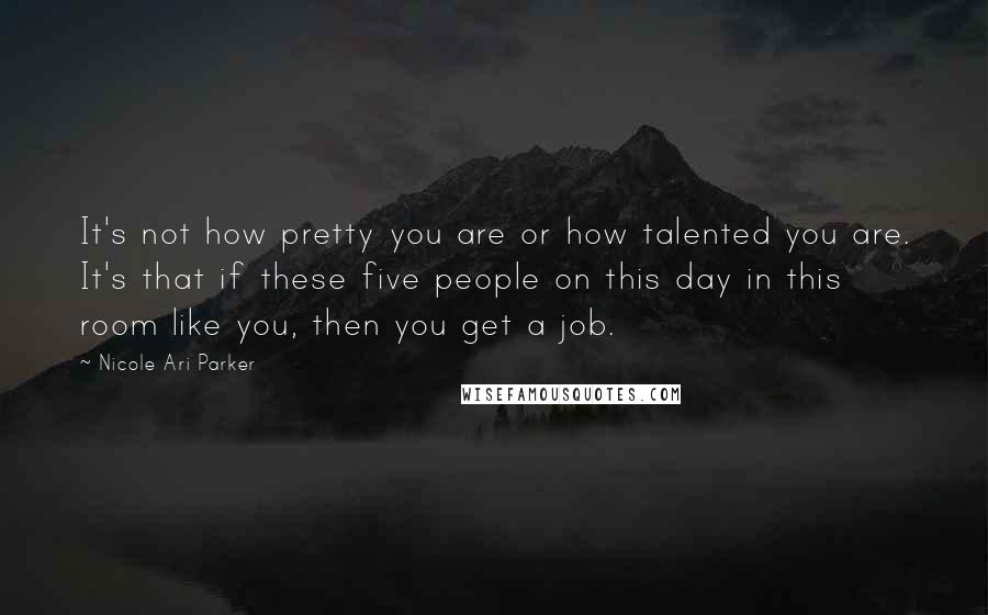 Nicole Ari Parker Quotes: It's not how pretty you are or how talented you are. It's that if these five people on this day in this room like you, then you get a job.