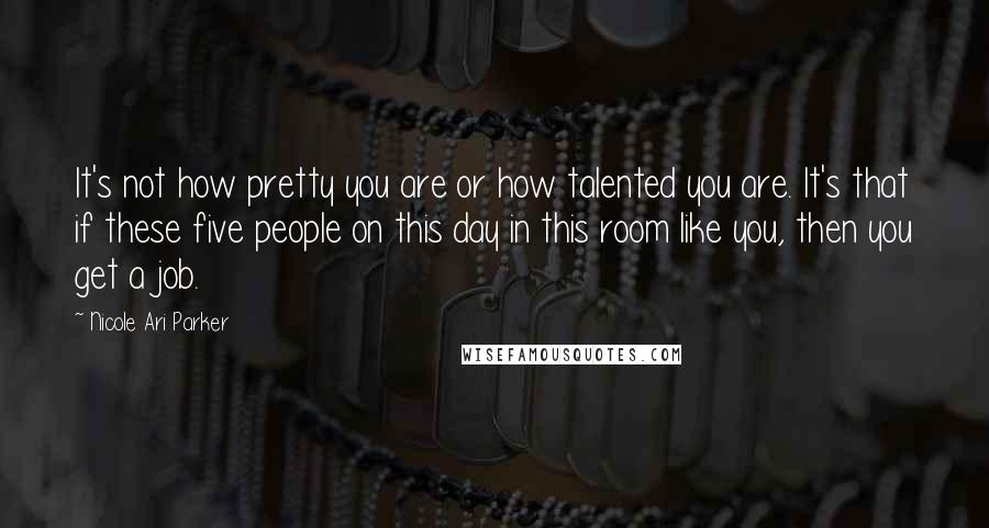 Nicole Ari Parker Quotes: It's not how pretty you are or how talented you are. It's that if these five people on this day in this room like you, then you get a job.