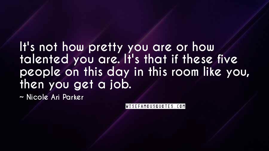 Nicole Ari Parker Quotes: It's not how pretty you are or how talented you are. It's that if these five people on this day in this room like you, then you get a job.