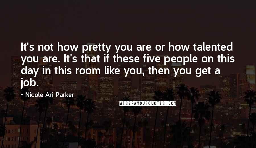 Nicole Ari Parker Quotes: It's not how pretty you are or how talented you are. It's that if these five people on this day in this room like you, then you get a job.