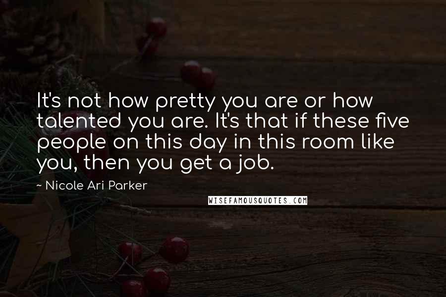 Nicole Ari Parker Quotes: It's not how pretty you are or how talented you are. It's that if these five people on this day in this room like you, then you get a job.