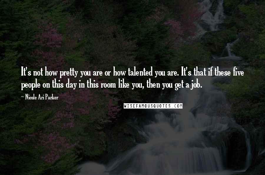 Nicole Ari Parker Quotes: It's not how pretty you are or how talented you are. It's that if these five people on this day in this room like you, then you get a job.