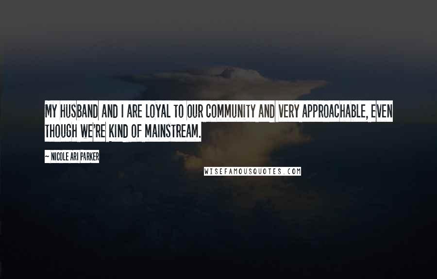 Nicole Ari Parker Quotes: My husband and I are loyal to our community and very approachable, even though we're kind of mainstream.