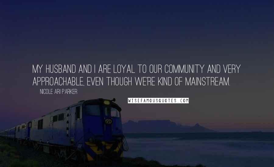 Nicole Ari Parker Quotes: My husband and I are loyal to our community and very approachable, even though we're kind of mainstream.