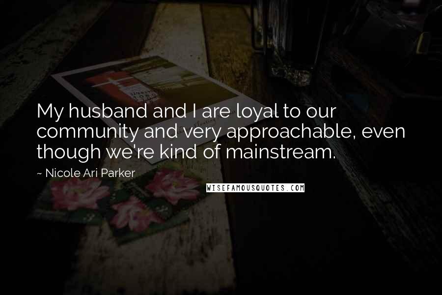 Nicole Ari Parker Quotes: My husband and I are loyal to our community and very approachable, even though we're kind of mainstream.