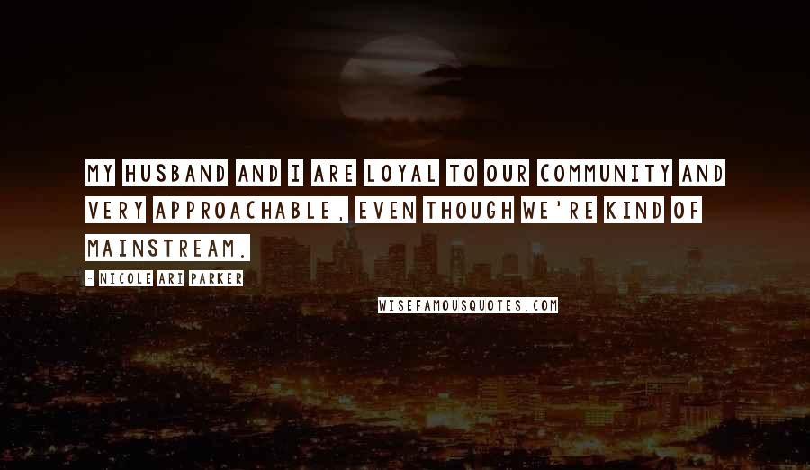 Nicole Ari Parker Quotes: My husband and I are loyal to our community and very approachable, even though we're kind of mainstream.