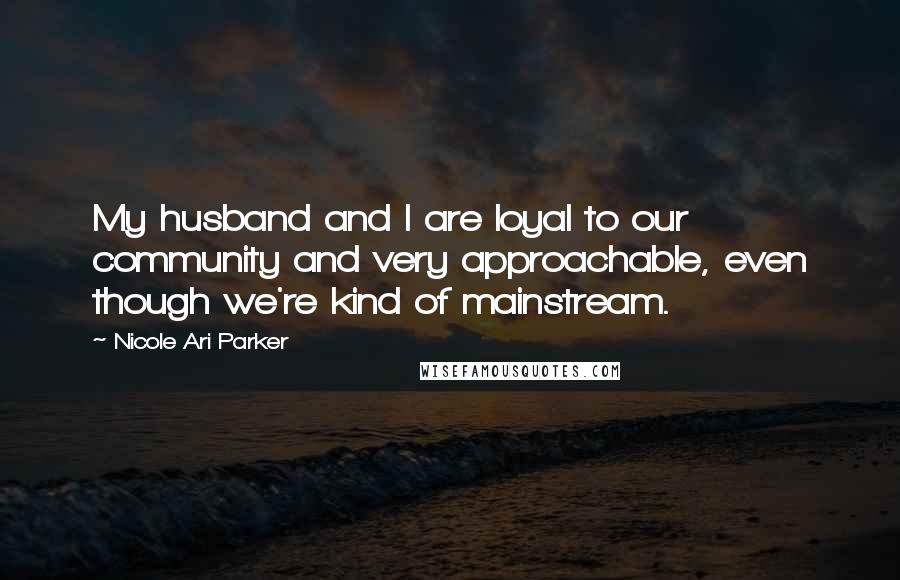 Nicole Ari Parker Quotes: My husband and I are loyal to our community and very approachable, even though we're kind of mainstream.