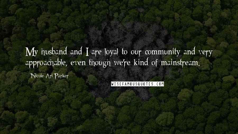 Nicole Ari Parker Quotes: My husband and I are loyal to our community and very approachable, even though we're kind of mainstream.