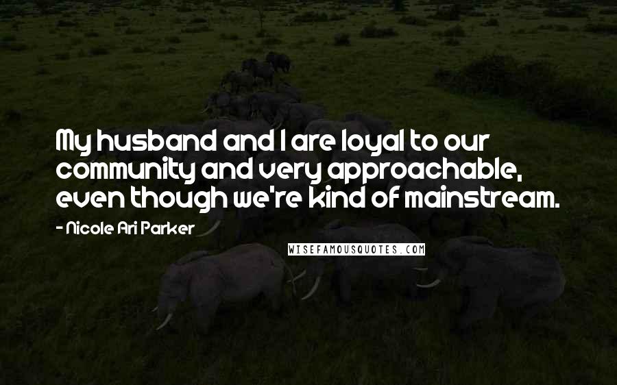 Nicole Ari Parker Quotes: My husband and I are loyal to our community and very approachable, even though we're kind of mainstream.