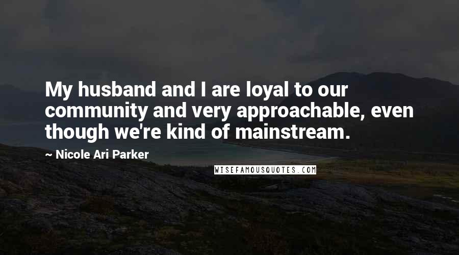 Nicole Ari Parker Quotes: My husband and I are loyal to our community and very approachable, even though we're kind of mainstream.