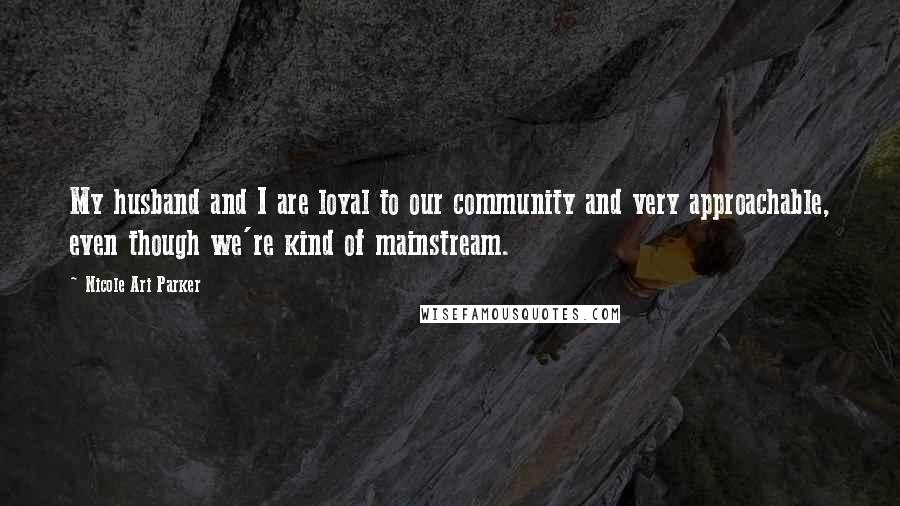 Nicole Ari Parker Quotes: My husband and I are loyal to our community and very approachable, even though we're kind of mainstream.