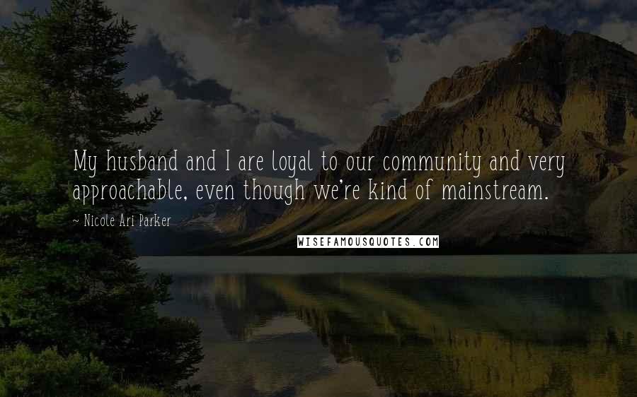 Nicole Ari Parker Quotes: My husband and I are loyal to our community and very approachable, even though we're kind of mainstream.