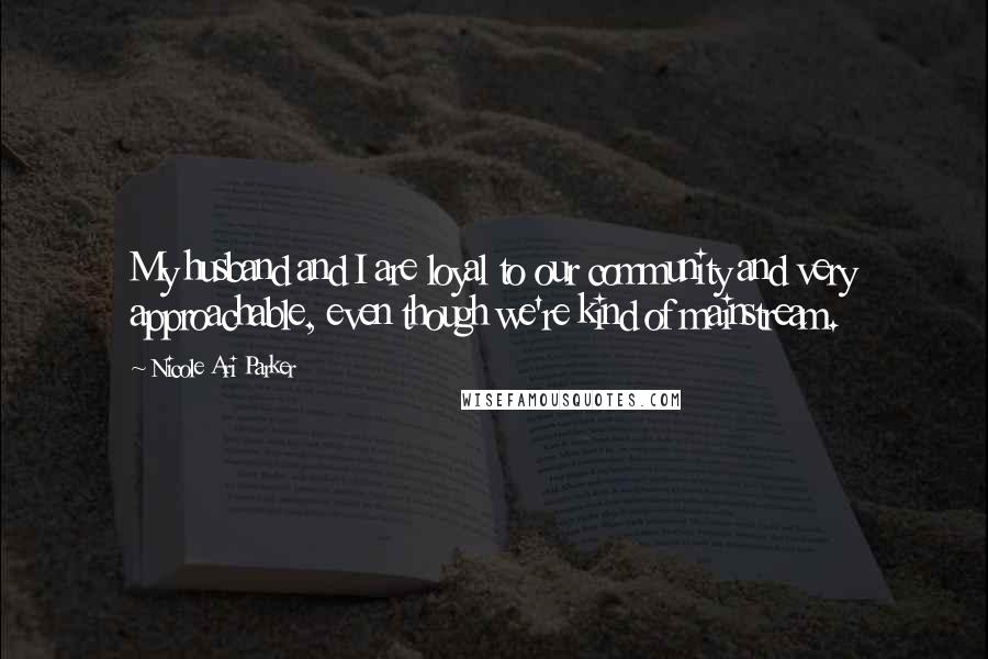 Nicole Ari Parker Quotes: My husband and I are loyal to our community and very approachable, even though we're kind of mainstream.
