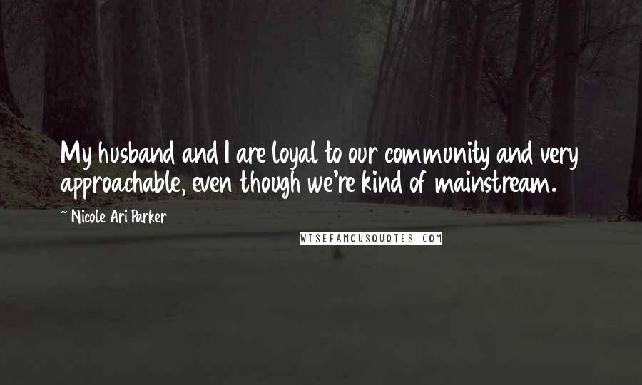 Nicole Ari Parker Quotes: My husband and I are loyal to our community and very approachable, even though we're kind of mainstream.