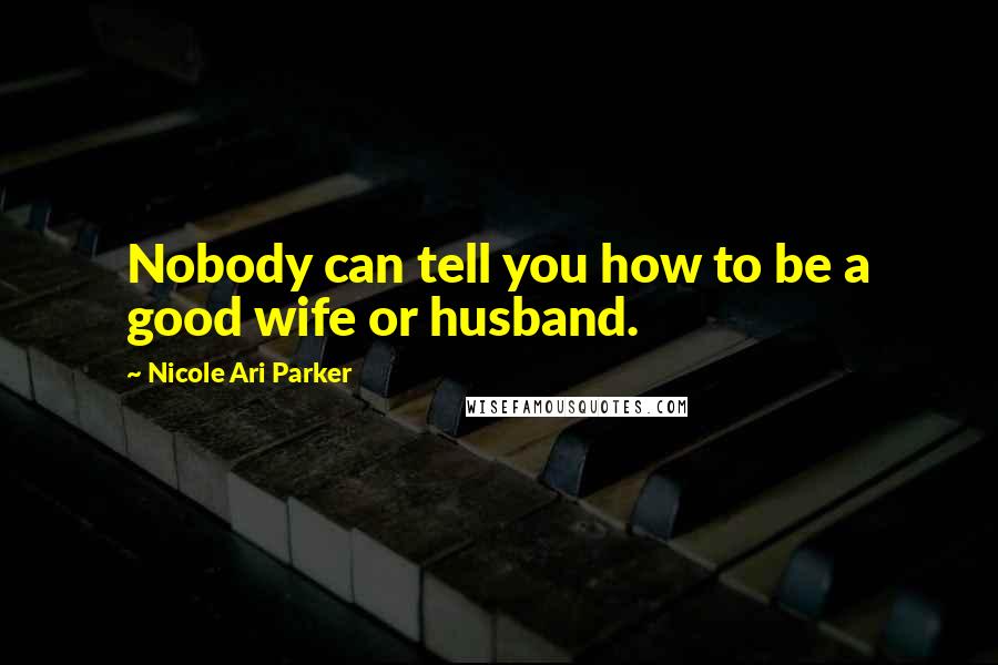 Nicole Ari Parker Quotes: Nobody can tell you how to be a good wife or husband.