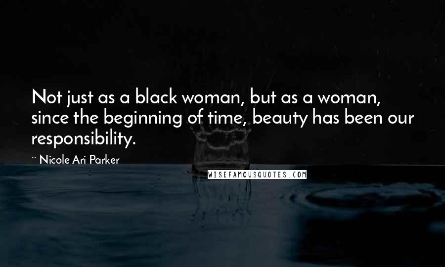 Nicole Ari Parker Quotes: Not just as a black woman, but as a woman, since the beginning of time, beauty has been our responsibility.
