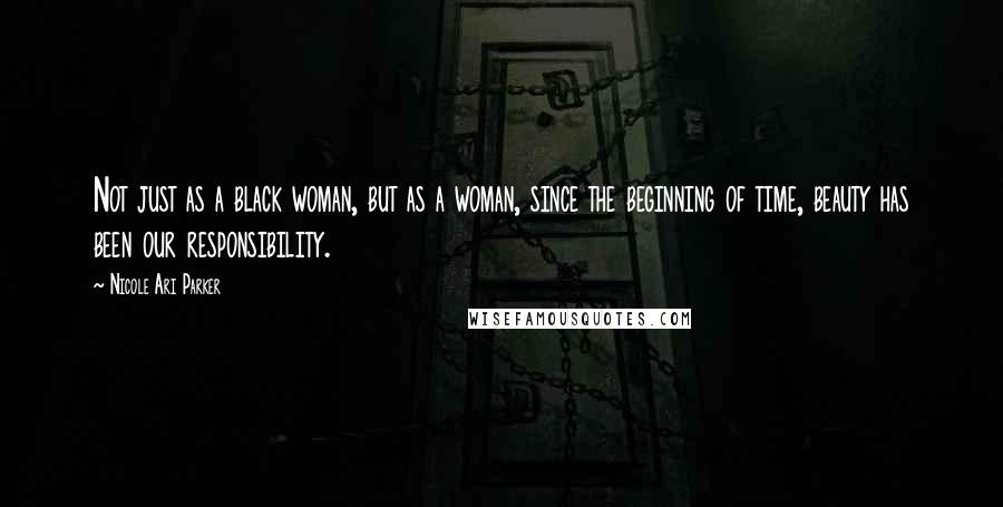 Nicole Ari Parker Quotes: Not just as a black woman, but as a woman, since the beginning of time, beauty has been our responsibility.
