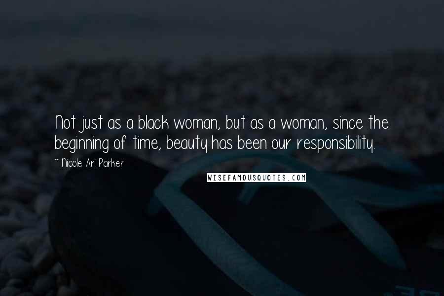 Nicole Ari Parker Quotes: Not just as a black woman, but as a woman, since the beginning of time, beauty has been our responsibility.