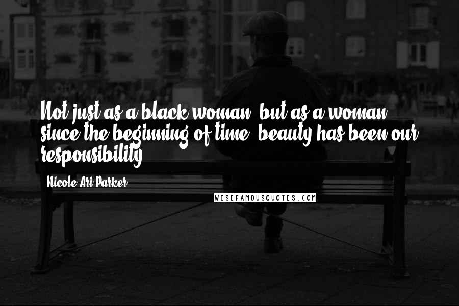 Nicole Ari Parker Quotes: Not just as a black woman, but as a woman, since the beginning of time, beauty has been our responsibility.