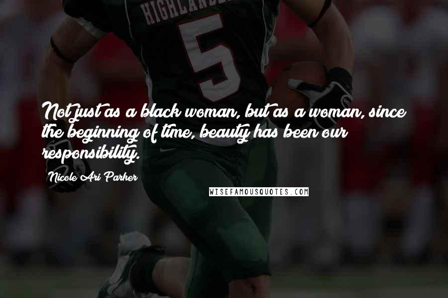 Nicole Ari Parker Quotes: Not just as a black woman, but as a woman, since the beginning of time, beauty has been our responsibility.