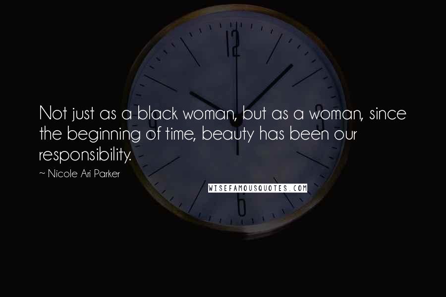 Nicole Ari Parker Quotes: Not just as a black woman, but as a woman, since the beginning of time, beauty has been our responsibility.