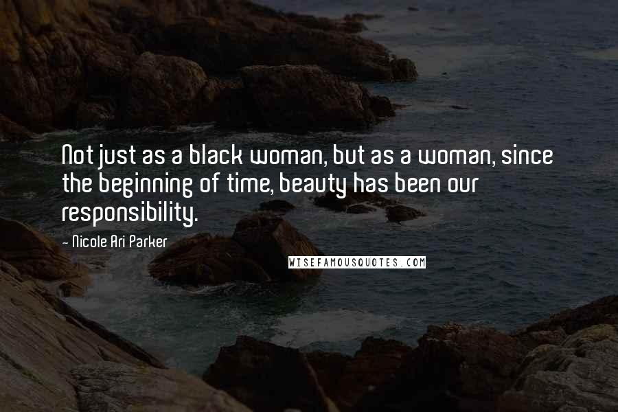 Nicole Ari Parker Quotes: Not just as a black woman, but as a woman, since the beginning of time, beauty has been our responsibility.