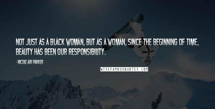 Nicole Ari Parker Quotes: Not just as a black woman, but as a woman, since the beginning of time, beauty has been our responsibility.