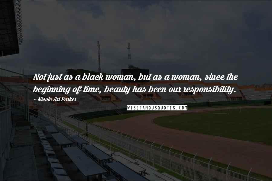 Nicole Ari Parker Quotes: Not just as a black woman, but as a woman, since the beginning of time, beauty has been our responsibility.