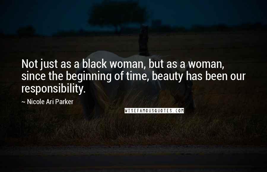 Nicole Ari Parker Quotes: Not just as a black woman, but as a woman, since the beginning of time, beauty has been our responsibility.