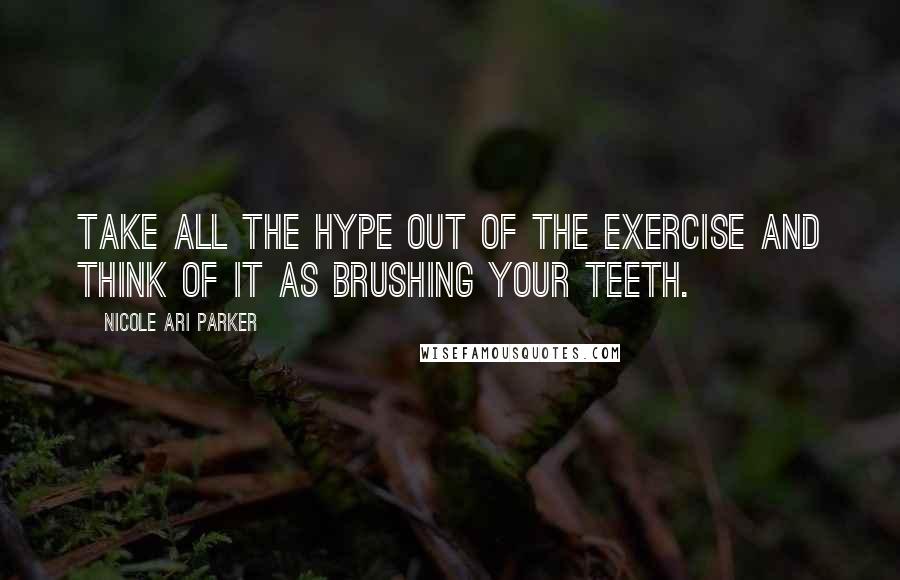 Nicole Ari Parker Quotes: Take all the hype out of the exercise and think of it as brushing your teeth.