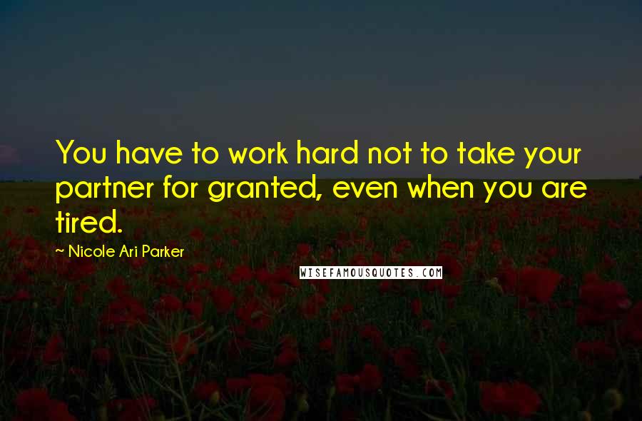 Nicole Ari Parker Quotes: You have to work hard not to take your partner for granted, even when you are tired.