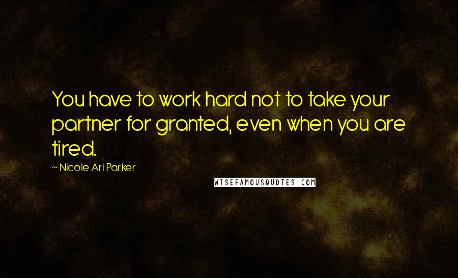 Nicole Ari Parker Quotes: You have to work hard not to take your partner for granted, even when you are tired.