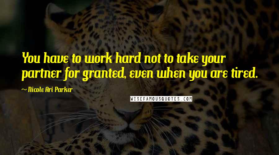 Nicole Ari Parker Quotes: You have to work hard not to take your partner for granted, even when you are tired.