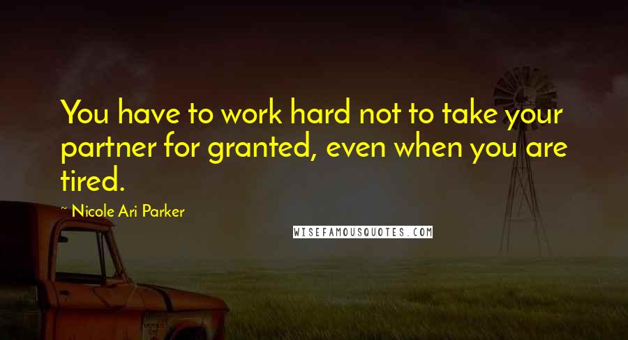 Nicole Ari Parker Quotes: You have to work hard not to take your partner for granted, even when you are tired.