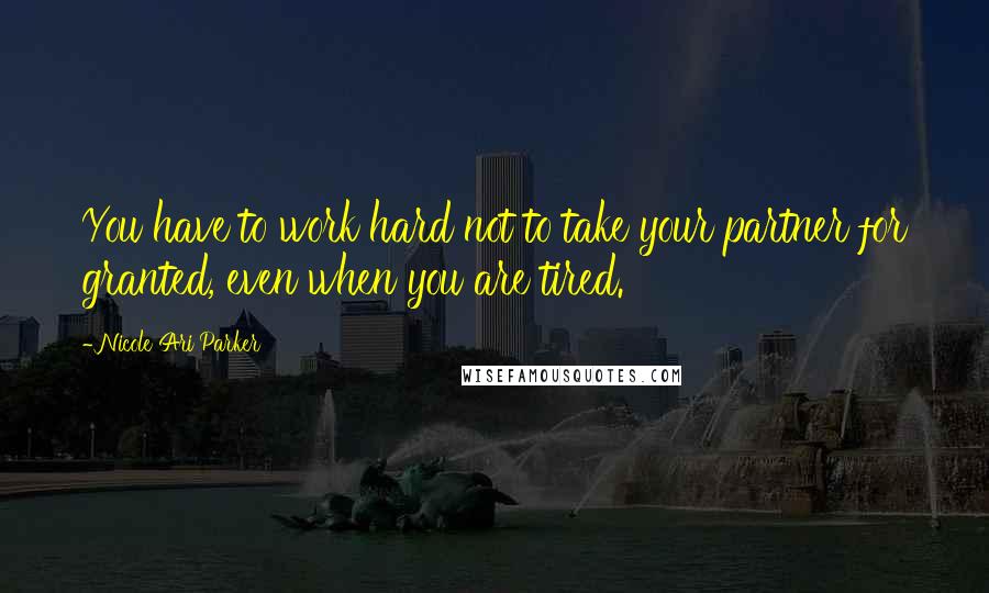 Nicole Ari Parker Quotes: You have to work hard not to take your partner for granted, even when you are tired.