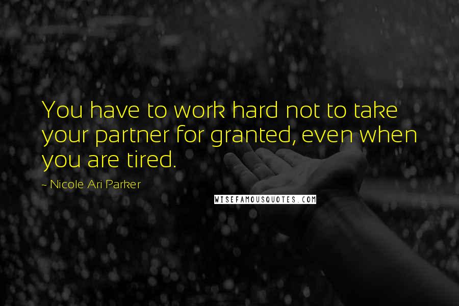 Nicole Ari Parker Quotes: You have to work hard not to take your partner for granted, even when you are tired.