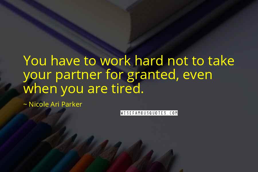 Nicole Ari Parker Quotes: You have to work hard not to take your partner for granted, even when you are tired.