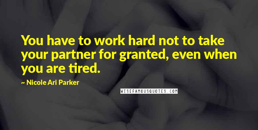 Nicole Ari Parker Quotes: You have to work hard not to take your partner for granted, even when you are tired.