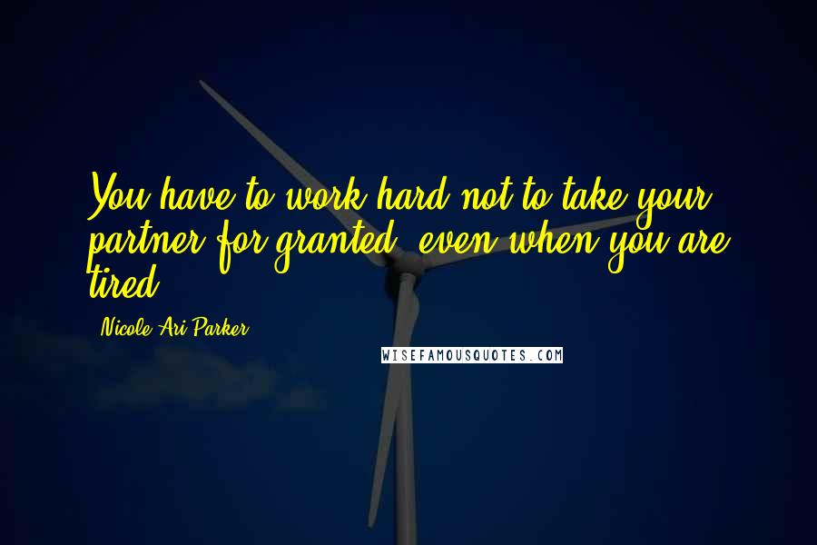 Nicole Ari Parker Quotes: You have to work hard not to take your partner for granted, even when you are tired.