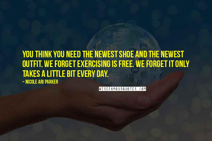 Nicole Ari Parker Quotes: You think you need the newest shoe and the newest outfit. We forget exercising is free. We forget it only takes a little bit every day.